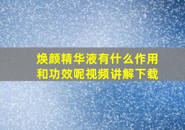 焕颜精华液有什么作用和功效呢视频讲解下载