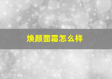 焕颜面霜怎么样