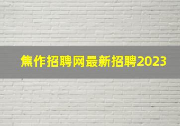 焦作招聘网最新招聘2023