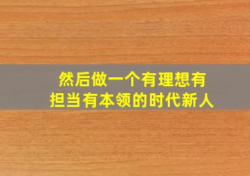 然后做一个有理想有担当有本领的时代新人