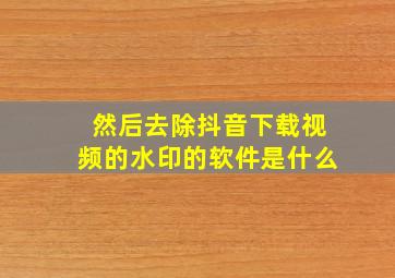 然后去除抖音下载视频的水印的软件是什么