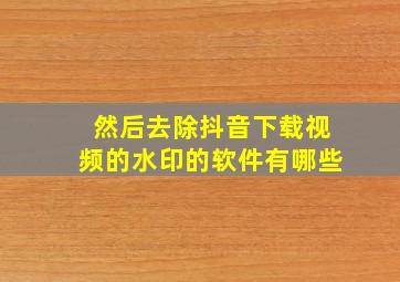 然后去除抖音下载视频的水印的软件有哪些