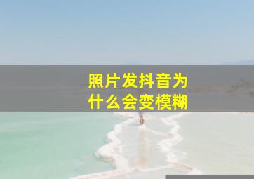 照片发抖音为什么会变模糊