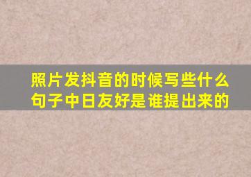 照片发抖音的时候写些什么句子中日友好是谁提出来的