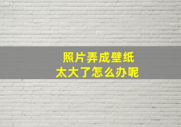 照片弄成壁纸太大了怎么办呢