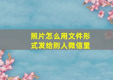 照片怎么用文件形式发给别人微信里