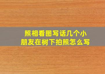 照相看图写话几个小朋友在树下拍照怎么写