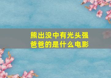 熊出没中有光头强爸爸的是什么电影