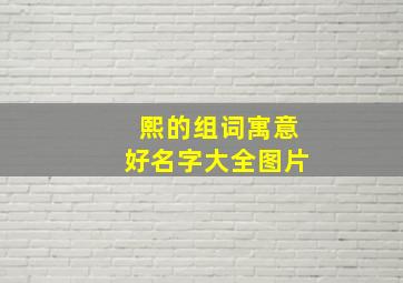 熙的组词寓意好名字大全图片