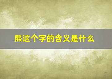 熙这个字的含义是什么