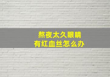 熬夜太久眼睛有红血丝怎么办