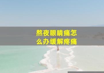 熬夜眼睛痛怎么办缓解疼痛