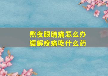 熬夜眼睛痛怎么办缓解疼痛吃什么药