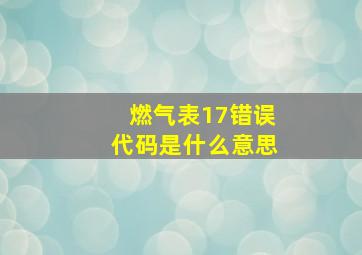 燃气表17错误代码是什么意思