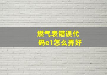 燃气表错误代码e1怎么弄好