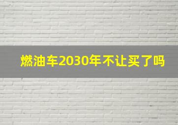 燃油车2030年不让买了吗