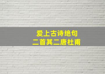 爱上古诗绝句二首其二唐杜甫