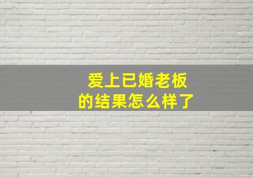 爱上已婚老板的结果怎么样了