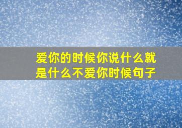 爱你的时候你说什么就是什么不爱你时候句子