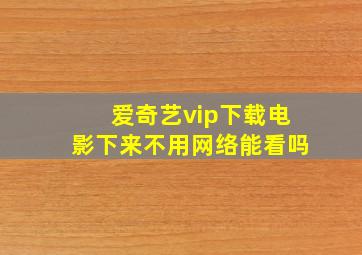 爱奇艺vip下载电影下来不用网络能看吗