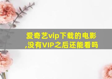 爱奇艺vip下载的电影,没有VIP之后还能看吗