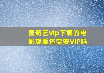 爱奇艺vip下载的电影观看还需要VIP吗