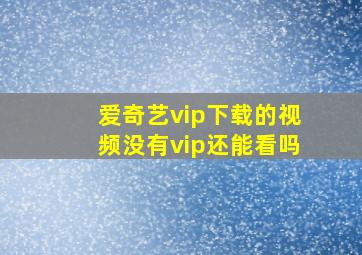 爱奇艺vip下载的视频没有vip还能看吗