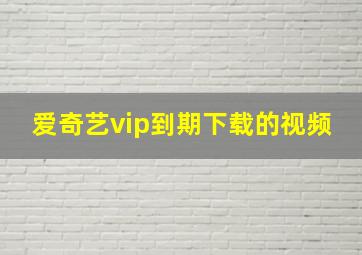 爱奇艺vip到期下载的视频