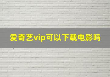 爱奇艺vip可以下载电影吗