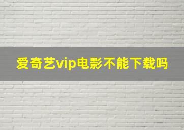 爱奇艺vip电影不能下载吗