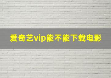 爱奇艺vip能不能下载电影