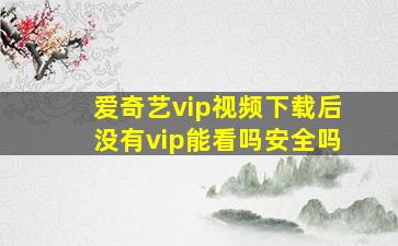 爱奇艺vip视频下载后没有vip能看吗安全吗