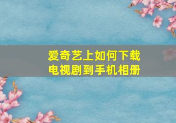 爱奇艺上如何下载电视剧到手机相册