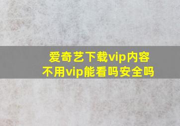 爱奇艺下载vip内容不用vip能看吗安全吗