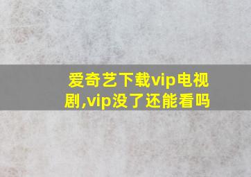 爱奇艺下载vip电视剧,vip没了还能看吗