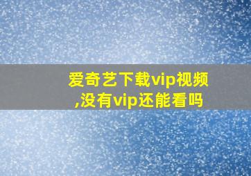 爱奇艺下载vip视频,没有vip还能看吗