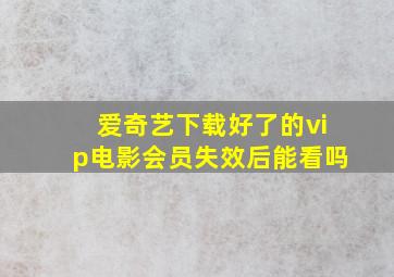 爱奇艺下载好了的vip电影会员失效后能看吗