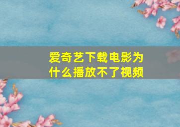 爱奇艺下载电影为什么播放不了视频