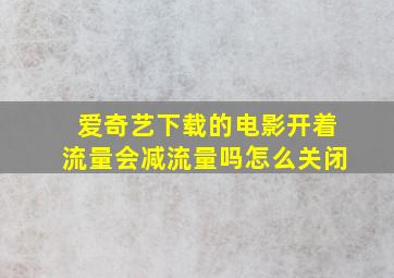 爱奇艺下载的电影开着流量会减流量吗怎么关闭