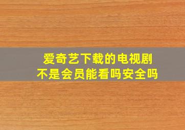 爱奇艺下载的电视剧不是会员能看吗安全吗