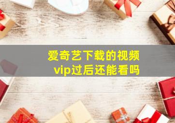 爱奇艺下载的视频vip过后还能看吗