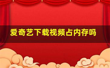 爱奇艺下载视频占内存吗