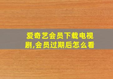 爱奇艺会员下载电视剧,会员过期后怎么看