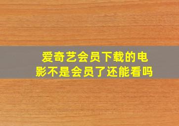 爱奇艺会员下载的电影不是会员了还能看吗