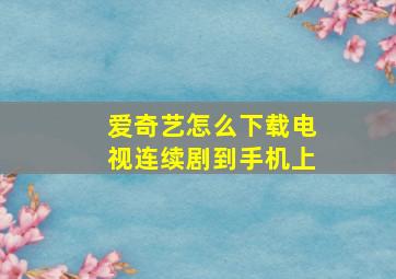 爱奇艺怎么下载电视连续剧到手机上