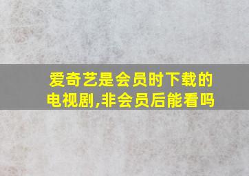 爱奇艺是会员时下载的电视剧,非会员后能看吗