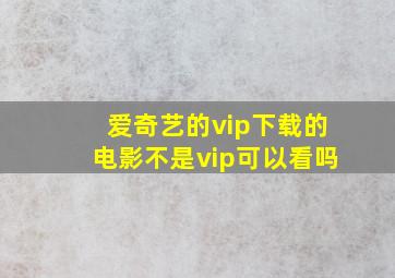 爱奇艺的vip下载的电影不是vip可以看吗