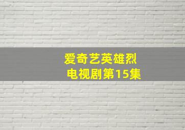 爱奇艺英雄烈电视剧第15集