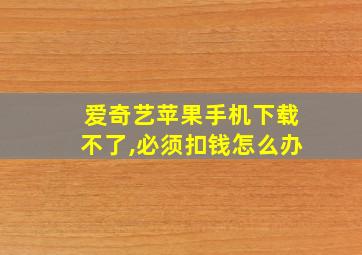 爱奇艺苹果手机下载不了,必须扣钱怎么办