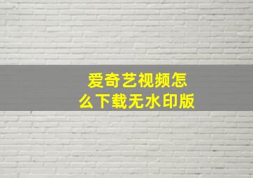 爱奇艺视频怎么下载无水印版